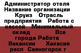 Администратор отеля › Название организации ­ Круиз › Отрасль предприятия ­ Работа с кассой › Минимальный оклад ­ 25 000 - Все города Работа » Вакансии   . Хакасия респ.,Саяногорск г.